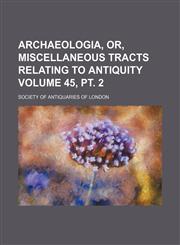 Archaeologia, or, Miscellaneous tracts relating to antiquity Volume 45, pt. 2,1235962385,9781235962387