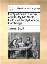 Purity of heart a moral epistle. By Mr. Scott, Fellow of Trinity-College, Cambridge.,117040541X,9781170405413
