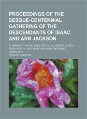 Proceedings of the sesque-centennial gathering of the descendants of Isaac and Ann Jackson; at Harmony Grove, Chester Co., Pa., eighth month, twenty-fifth, 1875. Together with the family genealogy,1155099966,9781155099965