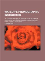 Watson's phonographic instructor; an advanced method of imparting a knowledge of shorthand, intensive versus extensive teaching, complete self-instructor,1236614496,9781236614490