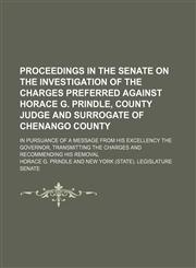 Proceedings in the Senate on the investigation of the charges preferred against Horace G. Prindle, county judge and surrogate of Chenango county (Volume 2); In pursuance of a message from His Excellency the Governor, transmitting the charges and recommend,1150371137,9781150371134