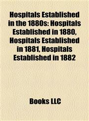 Hospitals Established in the 1880s Hospitals Established in 1880, Hospitals Established in 1881, Hospitals Established in 1882,1158020066,9781158020065