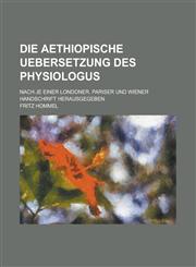Die Aethiopische Uebersetzung Des Physiologus; Nach Je Einer Londoner, Pariser Und Wiener Handschrift Herausgegeben,115346151X,9781153461511