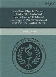 Crafting Objects, Selves, Links The Embodied Production of Relational Exchange in Performances of Craft in the United States.,124904720X,9781249047209