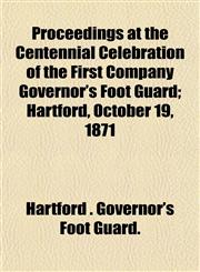Proceedings at the Centennial Celebration of the First Company Governor's Foot Guard; Hartford, October 19, 1871,1152591304,9781152591301