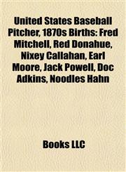United States Baseball Pitcher, 1870s Births Introduction Fred Mitchell, Red Donahue, Nixey Callahan, Earl Moore, Jack Powell, Doc Adkins,115593959X,9781155939599