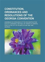 Constitution, ordinances and resolutions of the Georgia convention; assembled in pursuance of the reconstruction acts of Congress, and held, by order of General Pope, in the city of Atlanta, in 1867 and 1868 ...,1234371952,9781234371951