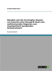 Wandeln sich die Vereinigten Staaten von Amerika unter George W. Bush vom wohlmeinenden Hegemon zum machtpolitisch handelnden Unilateralisten?,3638774937,9783638774932