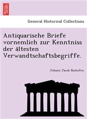 Antiquarische Briefe vornemlich zur Kenntniss der ältesten Verwandtschaftsbegriffe.,1241738424,9781241738426