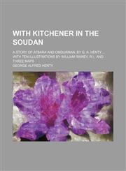 With Kitchener in the Soudan; a story of Atbara and Omdurman, by G. A. Henty  with ten illustrations by William Rainey, R.I., and three maps,1151262625,9781151262622