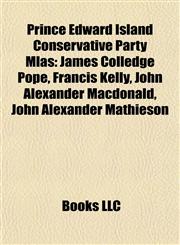 Prince Edward Island Conservative Party Mlas James Colledge Pope, Francis Kelly, John Alexander Macdonald, John Alexander Mathieson,1155580664,9781155580661