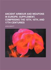 Ancient Armour and Weapons in Europe Volume 3;  Supplement, comprising the 15th, 16th, and 17th centuries,1150333995,9781150333996