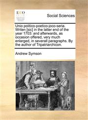 Unio politico-poetico-joco-seria. Writen [sic] in the latter end of the year 1703 and afterwards, as occasion offered, very much enlarged, in severall paragraphs. By the author of Tripatriarchicon.,1170936725,9781170936726