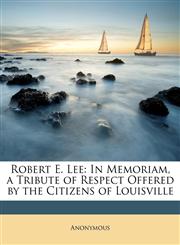 Robert E. Lee In Memoriam, a Tribute of Respect Offered by the Citizens of Louisville,1146275315,9781146275316