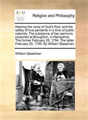 Hearing the voice of God's Rod; and the safety of true penitents in a time of public calamity. The substance of two sermons, preached at Broughton, in Hampshire. The former February 28, 1794. The latter February 25, 1795. By William Steadman.,1170725139,9781170725139