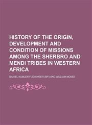 History of the Origin, Development and Condition of Missions Among the Sherbro and Mendi Tribes in Western Africa,1150920874,9781150920875