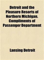 Detroit and the Pleasure Resorts of Northern Michigan. Compliments of Passenger Department,1153340127,9781153340120