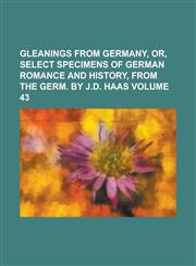Gleanings from Germany, Or, Select Specimens of German Romance and History, from the Germ. by J.D. Haas Volume 43,1150066121,9781150066122