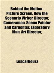 Behind the Motion-Picture Screen, How the Scenario Writer, Director, Cameraman, Scene Painter and Carpenter, Laboratory Man, Art Director,,1151913316,9781151913319