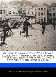 Strategic Bombing in World War II Book 3 Background in Strategic Bombing, Bombing in the Pacific Theater, the Aerial Campaigns Over Asia, and the Tokyo Bombings,1276190654,9781276190657