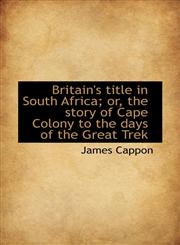 Britain's title in South Africa; or, the story of Cape Colony to the days of the Great Trek,1115802275,9781115802277