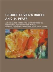 George Cuvier's Briefe an C. H. Pfaff; Aus Den Jahren 1788 Bis 1792, Naturhistorischen, Politischen Und Literarischen Inhalts,1234219875,9781234219871