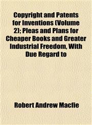 Copyright and Patents for Inventions (Volume 2); Pleas and Plans for Cheaper Books and Greater Industrial Freedom, With Due Regard to,1152003011,9781152003019