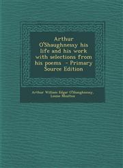 Arthur O'Shaughnessy His Life and His Work with Selections from His Poems - Primary Source Edition,1294402544,9781294402541