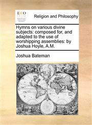 Hymns on various divine subjects composed for, and adapted to the use of worshipping assemblies: by Joshua Hoyle, A.M.,1170189709,9781170189702
