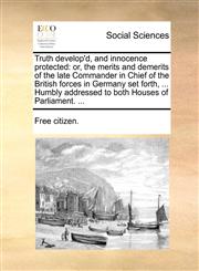 Truth develop'd, and innocence protected or, the merits and demerits of the late Commander in Chief of the British forces in Germany set forth, ... Humbly addressed to both Houses of Parliament. ...,1140852396,9781140852391