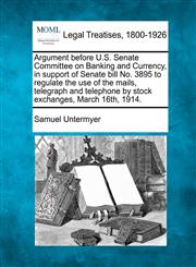 Argument before U.S. Senate Committee on Banking and Currency, in support of Senate bill No. 3895 to regulate the use of the mails, telegraph and telephone by stock exchanges, March 16th, 1914.,124011737X,9781240117376