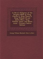 Le Neve's Pedigrees of the Knights Made by King Charles II, King James II, King William III and Queen Mary, King William Alone, and Queen Anne - Prima,1289908443,9781289908447