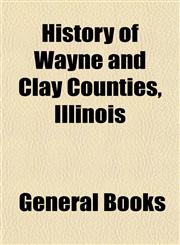 History of Wayne and Clay Counties, Illinois,1154966127,9781154966121