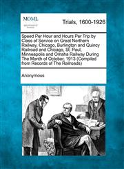 Speed Per Hour and Hours Per Trip by Class of Service on Great Northern Railway, Chicago, Burlington and Quincy Railroad and Chicago, St. Paul, Minneapolis and Omaha Railway During The Month of October, 1913 (Compiled from Records of The Railroads),1241234779,9781241234775