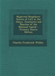 Neglected Neighbors Stories of Life in the Alleys, Tenements and Shanties of the National Capital - Primary Source Edition,1294812440,9781294812449