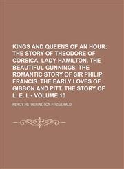 Kings and Queens of an Hour (Volume 10); The Story of Theodore of Corsica. Lady Hamilton. the Beautiful Gunnings. the Romantic Story of Sir Philip Francis. the Early Loves of Gibbon and Pitt. the Story of L. E. L,1153832488,9781153832489