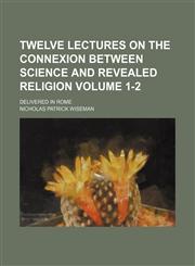 Twelve lectures on the connexion between science and revealed religion; Delivered in Rome Volume 1-2,1236553950,9781236553959