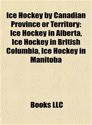 Ice Hockey by Canadian Province or Territory Ice Hockey in Alberta, Ice Hockey in British Columbia, Ice Hockey in Manitoba,1157853609,9781157853602