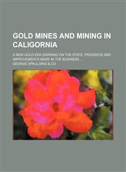 Gold mines and mining in Caligornia; a new gold era dawning on the state, progress and improvements made in the business,1150260378,9781150260377