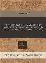 Nothing for a nevv-yeares gift Nihil ext ex onmi parte beatum. By W.L. Sit voluisse sat valuisse. (1603),1240159293,9781240159291