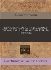 Depositions and articles against Thomas Earle of Strafford, Febr. 16. 1640 (1640),1240411200,9781240411207