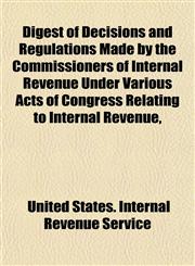 Digest of Decisions and Regulations Made by the Commissioners of Internal Revenue Under Various Acts of Congress Relating to Internal Revenue,,1154926605,9781154926606
