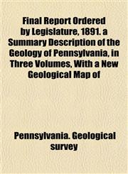 Final Report Ordered by Legislature, 1891. a Summary Description of the Geology of Pennsylvania, in Three Volumes, With a New Geological Map of,1152466712,9781152466715