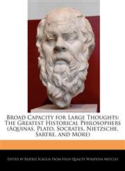 Broad Capacity for Large Thoughts The Greatest Historical Philosophers (Aquinas, Plato, Socrates, Nietzsche, Sartre, and More),1241151032,9781241151034