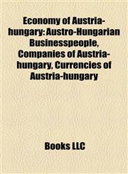 Economy of Austria-hungary Austro-Hungarian Businesspeople, Companies of Austria-hungary, Currencies of Austria-hungary,1158173490,9781158173495