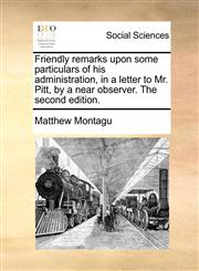 Friendly remarks upon some particulars of his administration, in a letter to Mr. Pitt, by a near observer. The second edition.,1170365213,9781170365212
