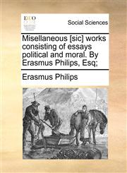 Misellaneous [sic] works consisting of essays political and moral. By Erasmus Philips, Esq;,1140888412,9781140888413