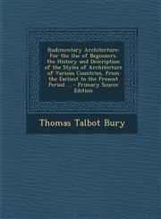 Rudimentary Architecture For the Use of Beginners. the History and Description of the Styles of Architecture of Various Countries, from the Earliest to the Present Period ... - Primary Source Edition,1294267116,9781294267119