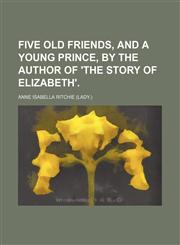 Five old friends, and A young prince, by the author of 'The story of Elizabeth'.,1150771429,9781150771422