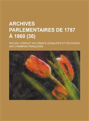 Archives Parlementaires de 1787 a 1860; Recueil Complet Des Debats Legislatifs Et Politiques Des Chambres Francaises (30 ),123604553X,9781236045539